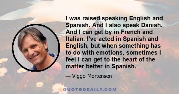 I was raised speaking English and Spanish. And I also speak Danish. And I can get by in French and Italian. I've acted in Spanish and English, but when something has to do with emotions, sometimes I feel I can get to