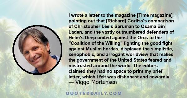 I wrote a letter to the magazine [Time magazine] pointing out that [Richard] Corliss's comparison of Christopher Lee's Saruman to Osama Bin Laden, and the vastly outnumbered defenders of Helm's Deep united against the