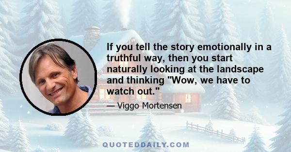 If you tell the story emotionally in a truthful way, then you start naturally looking at the landscape and thinking Wow, we have to watch out.