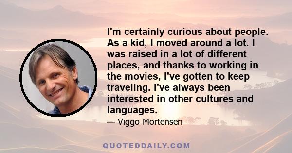 I'm certainly curious about people. As a kid, I moved around a lot. I was raised in a lot of different places, and thanks to working in the movies, I've gotten to keep traveling. I've always been interested in other