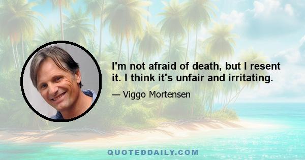 I'm not afraid of death, but I resent it. I think it's unfair and irritating.