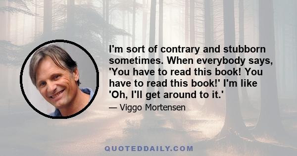 I'm sort of contrary and stubborn sometimes. When everybody says, 'You have to read this book! You have to read this book!' I'm like 'Oh, I'll get around to it.'