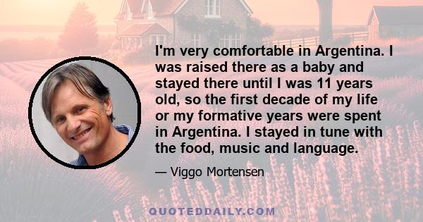 I'm very comfortable in Argentina. I was raised there as a baby and stayed there until I was 11 years old, so the first decade of my life or my formative years were spent in Argentina. I stayed in tune with the food,