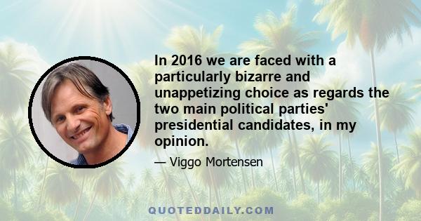 In 2016 we are faced with a particularly bizarre and unappetizing choice as regards the two main political parties' presidential candidates, in my opinion.