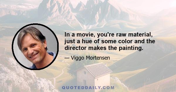 In a movie, you're raw material, just a hue of some color and the director makes the painting.