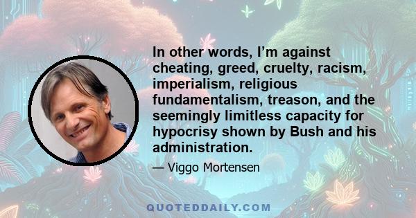 In other words, I’m against cheating, greed, cruelty, racism, imperialism, religious fundamentalism, treason, and the seemingly limitless capacity for hypocrisy shown by Bush and his administration.