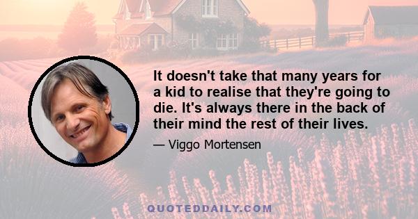 It doesn't take that many years for a kid to realise that they're going to die. It's always there in the back of their mind the rest of their lives.