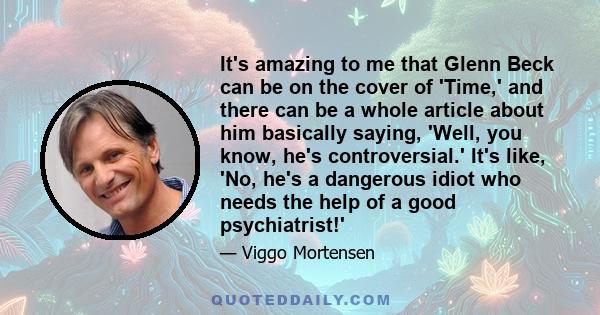 It's amazing to me that Glenn Beck can be on the cover of 'Time,' and there can be a whole article about him basically saying, 'Well, you know, he's controversial.' It's like, 'No, he's a dangerous idiot who needs the