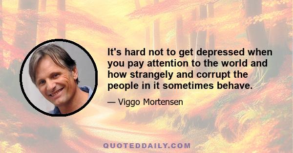 It's hard not to get depressed when you pay attention to the world and how strangely and corrupt the people in it sometimes behave.