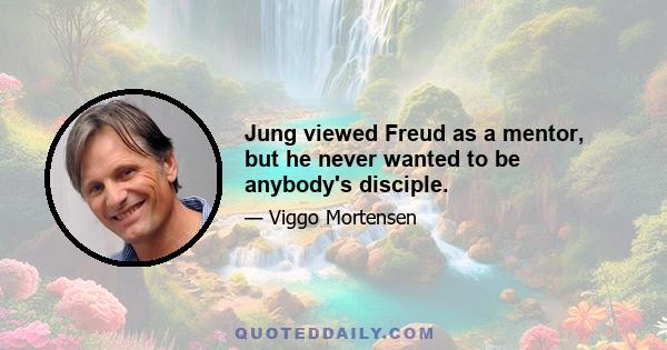 Jung viewed Freud as a mentor, but he never wanted to be anybody's disciple.