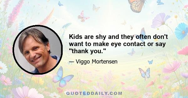 Kids are shy and they often don't want to make eye contact or say thank you.