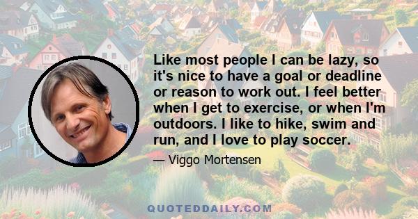 Like most people I can be lazy, so it's nice to have a goal or deadline or reason to work out. I feel better when I get to exercise, or when I'm outdoors. I like to hike, swim and run, and I love to play soccer.