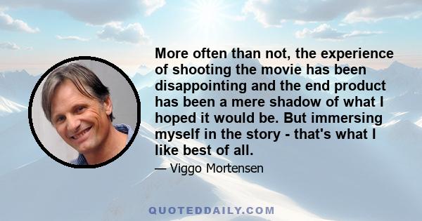 More often than not, the experience of shooting the movie has been disappointing and the end product has been a mere shadow of what I hoped it would be. But immersing myself in the story - that's what I like best of all.