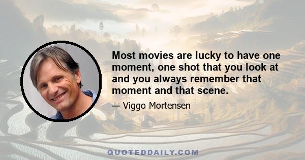 Most movies are lucky to have one moment, one shot that you look at and you always remember that moment and that scene.