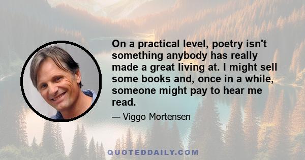 On a practical level, poetry isn't something anybody has really made a great living at. I might sell some books and, once in a while, someone might pay to hear me read.