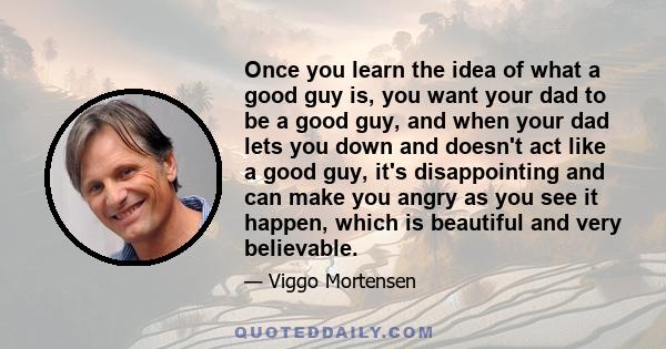 Once you learn the idea of what a good guy is, you want your dad to be a good guy, and when your dad lets you down and doesn't act like a good guy, it's disappointing and can make you angry as you see it happen, which