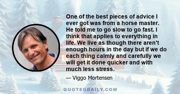 One of the best pieces of advice I ever got was from a horse master. He told me to go slow to go fast. I think that applies to everything in life. We live as though there aren't enough hours in the day but if we do each 