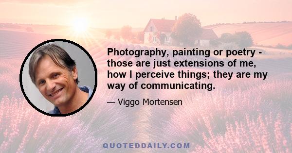 Photography, painting or poetry - those are just extensions of me, how I perceive things; they are my way of communicating.