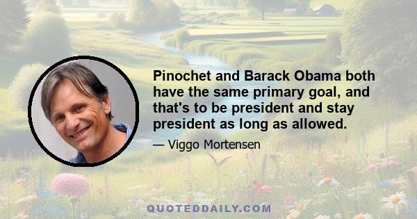 Pinochet and Barack Obama both have the same primary goal, and that's to be president and stay president as long as allowed.