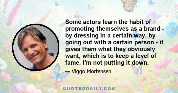 Some actors learn the habit of promoting themselves as a brand - by dressing in a certain way, by going out with a certain person - it gives them what they obviously want, which is to keep a level of fame. I'm not