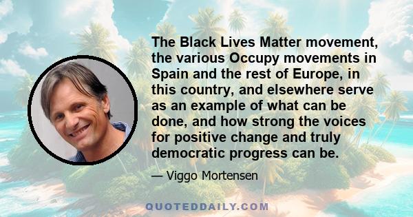 The Black Lives Matter movement, the various Occupy movements in Spain and the rest of Europe, in this country, and elsewhere serve as an example of what can be done, and how strong the voices for positive change and