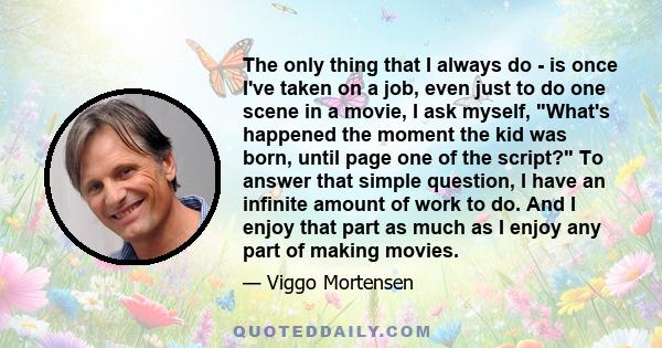 The only thing that I always do - is once I've taken on a job, even just to do one scene in a movie, I ask myself, What's happened the moment the kid was born, until page one of the script? To answer that simple