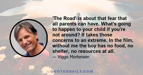 'The Road' is about that fear that all parents can have. What's going to happen to your child if you're not around? It takes those concerns to an extreme. In the film, without me the boy has no food, no shelter, no