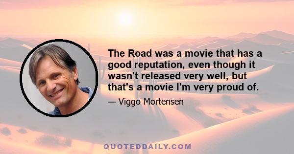 The Road was a movie that has a good reputation, even though it wasn't released very well, but that's a movie I'm very proud of.