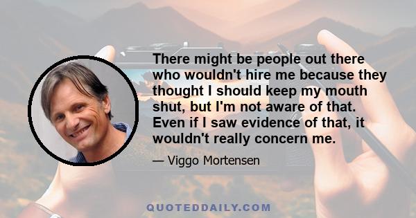 There might be people out there who wouldn't hire me because they thought I should keep my mouth shut, but I'm not aware of that. Even if I saw evidence of that, it wouldn't really concern me.