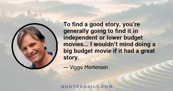 To find a good story, you’re generally going to find it in independent or lower budget movies... I wouldn’t mind doing a big budget movie if it had a great story.