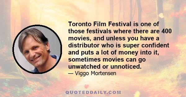 Toronto Film Festival is one of those festivals where there are 400 movies, and unless you have a distributor who is super confident and puts a lot of money into it, sometimes movies can go unwatched or unnoticed.