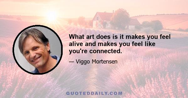 What art does is it makes you feel alive and makes you feel like you're connected.