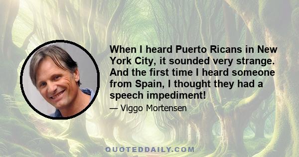 When I heard Puerto Ricans in New York City, it sounded very strange. And the first time I heard someone from Spain, I thought they had a speech impediment!