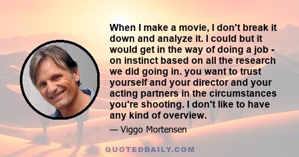 When I make a movie, I don't break it down and analyze it. I could but it would get in the way of doing a job - on instinct based on all the research we did going in. you want to trust yourself and your director and