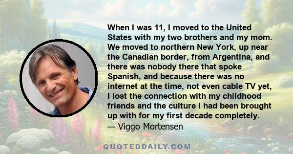 When I was 11, I moved to the United States with my two brothers and my mom. We moved to northern New York, up near the Canadian border, from Argentina, and there was nobody there that spoke Spanish, and because there