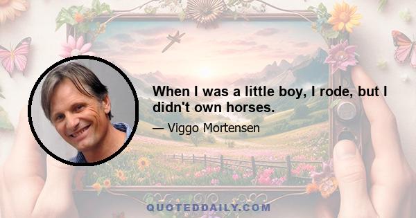 When I was a little boy, I rode, but I didn't own horses.