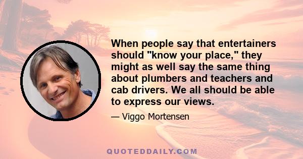 When people say that entertainers should know your place, they might as well say the same thing about plumbers and teachers and cab drivers. We all should be able to express our views.