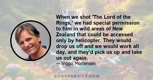 When we shot 'The Lord of the Rings,' we had special permission to film in wild areas of New Zealand that could be accessed only by helicopter. They would drop us off and we would work all day, and they'd pick us up and 