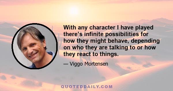 With any character I have played there’s infinite possibilities for how they might behave, depending on who they are talking to or how they react to things.