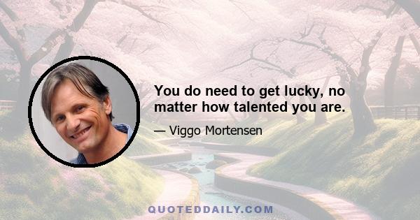 You do need to get lucky, no matter how talented you are.