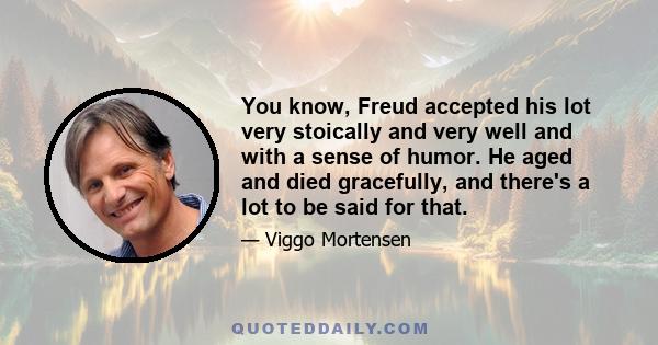 You know, Freud accepted his lot very stoically and very well and with a sense of humor. He aged and died gracefully, and there's a lot to be said for that.