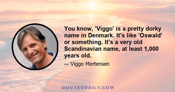 You know, 'Viggo' is a pretty dorky name in Denmark. It's like 'Oswald' or something. It's a very old Scandinavian name, at least 1,000 years old.