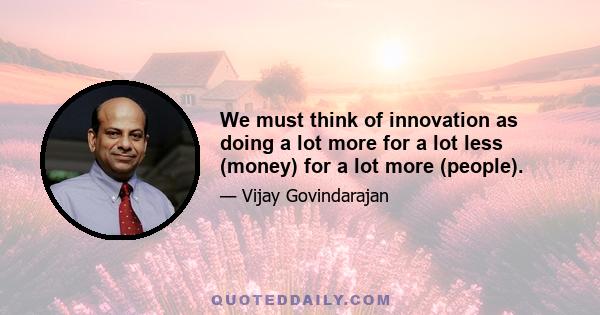 We must think of innovation as doing a lot more for a lot less (money) for a lot more (people).