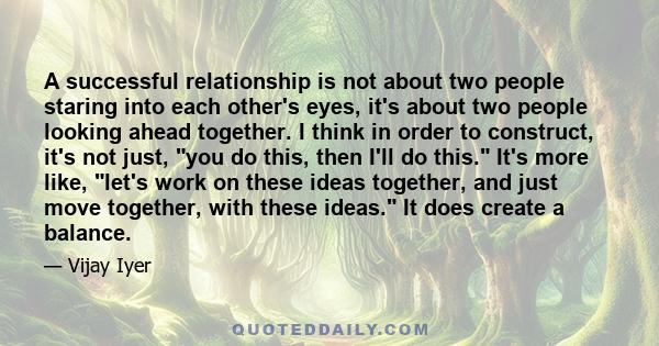 A successful relationship is not about two people staring into each other's eyes, it's about two people looking ahead together. I think in order to construct, it's not just, you do this, then I'll do this. It's more