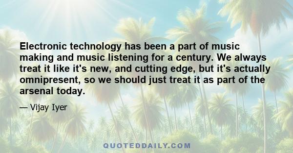 Electronic technology has been a part of music making and music listening for a century. We always treat it like it's new, and cutting edge, but it's actually omnipresent, so we should just treat it as part of the