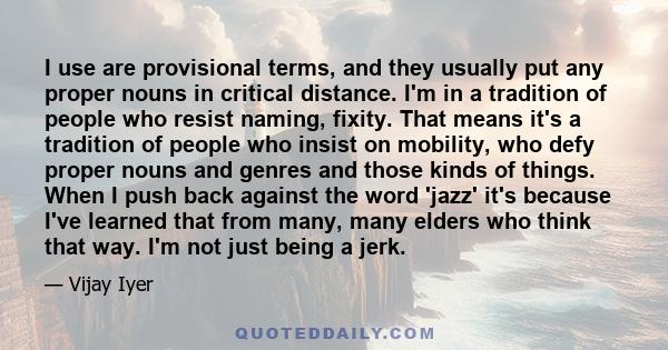 I use are provisional terms, and they usually put any proper nouns in critical distance. I'm in a tradition of people who resist naming, fixity. That means it's a tradition of people who insist on mobility, who defy