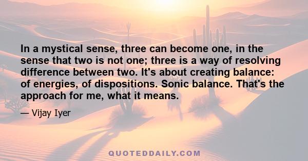 In a mystical sense, three can become one, in the sense that two is not one; three is a way of resolving difference between two. It's about creating balance: of energies, of dispositions. Sonic balance. That's the