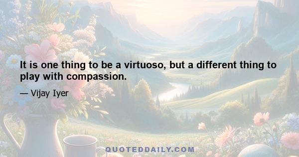 It is one thing to be a virtuoso, but a different thing to play with compassion.