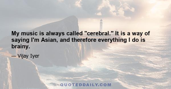 My music is always called cerebral. It is a way of saying I'm Asian, and therefore everything I do is brainy.