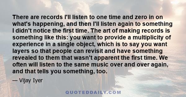 There are records I'll listen to one time and zero in on what's happening, and then I'll listen again to something I didn't notice the first time. The art of making records is something like this: you want to provide a